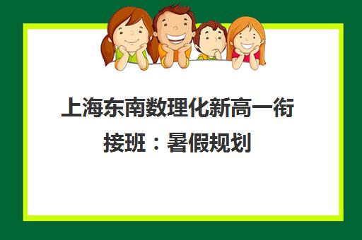 上海东南数理化新高一衔接班 暑假规划 开学领先全班 上海东南数理化新高一衔接班 暑假规划 开学领先全班