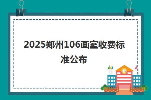 2025郑州106画室收费标准公布 各班型学费一览