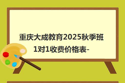 重庆大成教育2025秋季班1对1收费价格表-最新收费标准