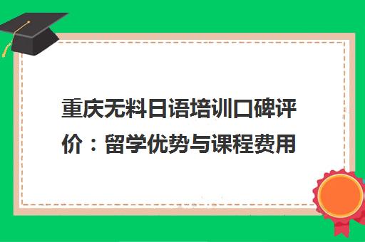 重庆无料日语培训口碑评价 留学优势与课程费用解析