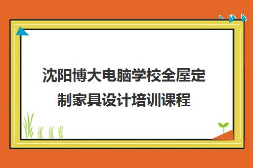 沈阳博大电脑学校全屋定制家具设计培训课程