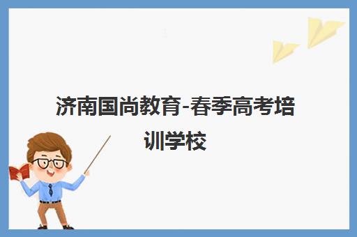 济南国尚教育-春季高考培训学校,全封闭管理,正规办学,专注春考辅导