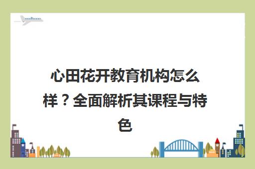 心田花开教育机构怎么样？全面解析其课程与特色优势