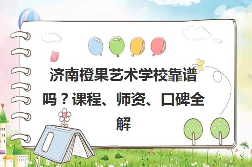 济南橙果艺术学校靠谱吗？课程、师资、口碑全解析