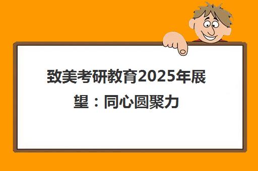 致美考研教育2025年展望 同心圆聚力 夏耕秋实启新程 致美考研教育2025年展望 同心圆聚力 夏耕秋实启新程