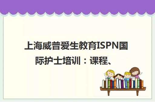 上海威普爱生教育ISPN国际护士培训 课程、师资与报名指南