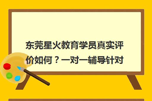 东莞星火教育学员真实评价如何?一对一辅导针对性强度揭秘