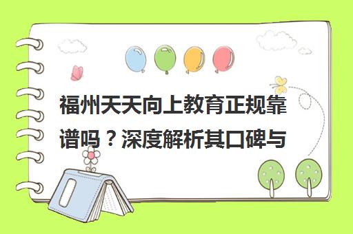 福州天天向上教育正规靠谱吗？深度解析其口碑与费用