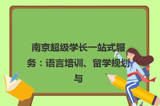 南京超级学长一站式服务 语言培训、留学规划与国际课程 南京超级学长一站式服务 语言培训、留学规划与国际课程
