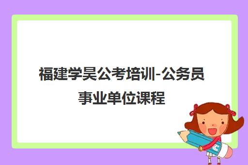 福建学昊公考培训-公务员事业单位课程 福建学昊公考培训-公务员事业单位课程
