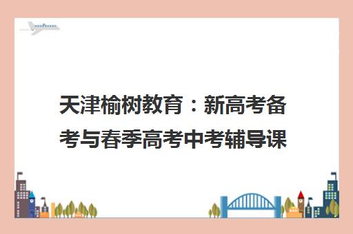 天津榆树教育 新高考备考与春季高考中考辅导课程