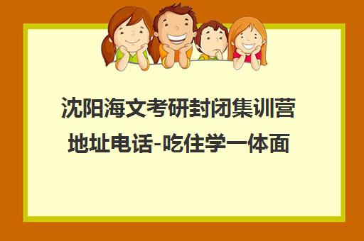 沈阳海文考研封闭集训营地址电话-吃住学一体面授 沈阳海文考研封闭集训营地址电话-吃住学一体面授