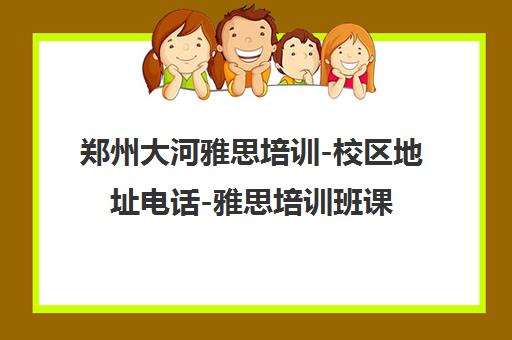 郑州大河雅思培训-校区地址电话-雅思培训班课程 郑州大河雅思培训-校区地址电话-雅思培训班课程