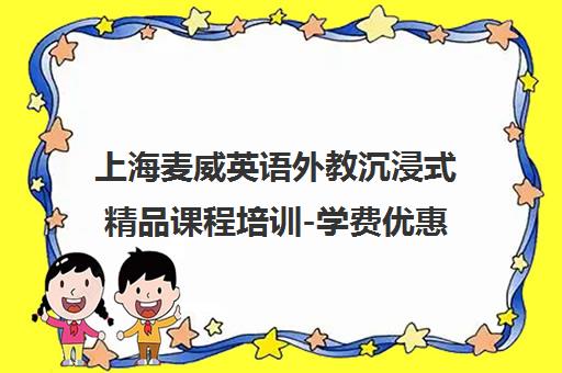 上海麦威英语外教沉浸式精品课程培训-学费优惠信息 上海麦威英语外教沉浸式精品课程培训-学费优惠信息