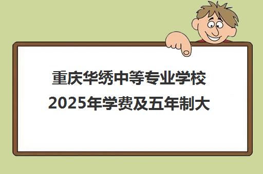重庆华绣中等专业学校2025年学费及五年制大专收费标准 重庆华绣中等专业学校2025年学费及五年制大专收费标准