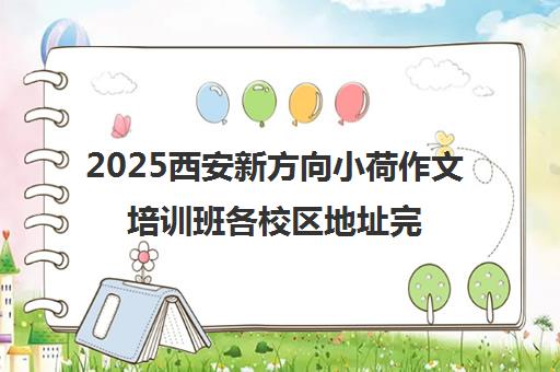 2025西安新方向小荷作文培训班各校区地址完整汇总 2025西安新方向小荷作文培训班各校区地址完整汇总