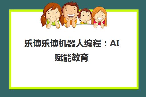 乐博乐博机器人编程 AI赋能教育 塑造未来科技创新先锋 乐博乐博机器人编程 AI赋能教育 塑造未来科技创新先锋