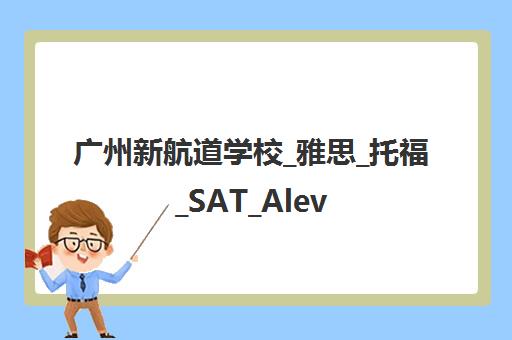 广州新航道学校_雅思_托福_SAT_Alevel留学考试培训辅导