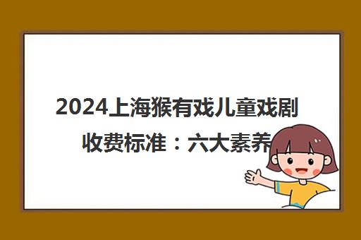 2024上海猴有戏儿童戏剧收费标准 六大素养助力孩子成长 2024上海猴有戏儿童戏剧收费标准 六大素养助力孩子成长