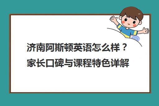 济南阿斯顿英语怎么样？家长口碑与课程特色详解