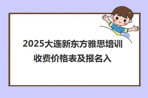2025大连新东方雅思培训收费价格表及报名入口