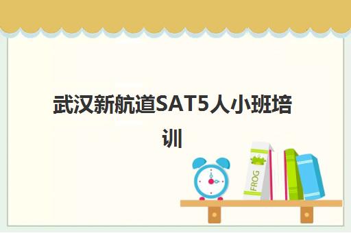 武汉新航道SAT5人小班培训 5大课程优势助力高分 武汉新航道SAT5人小班培训 5大课程优势助力高分
