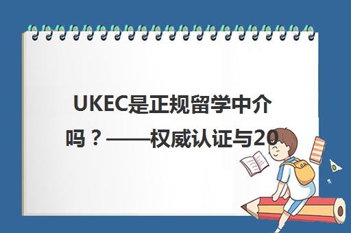 UKEC是正规留学中介吗？——权威认证与20余年英国留学专营解析