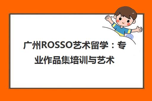 广州ROSSO艺术留学 专业作品集培训与艺术留学申请权威指导 广州ROSSO艺术留学 专业作品集培训与艺术留学申请权威指导