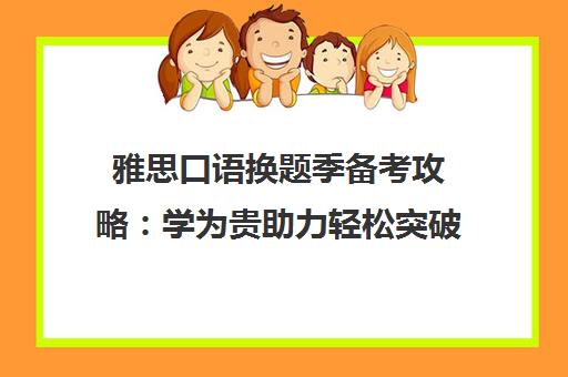 雅思口语换题季备考攻略 学为贵助力轻松突破