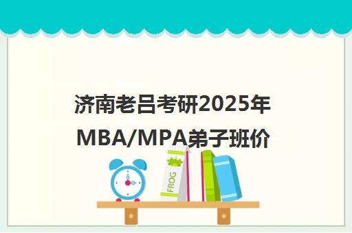 济南老吕考研2025年MBA/MPA弟子班价格及秋季集训营开班信息 济南老吕考研2025年MBA/MPA弟子班价格及秋季集训营开班信息