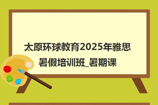 太原环球教育2025年雅思暑假培训班_暑期课程