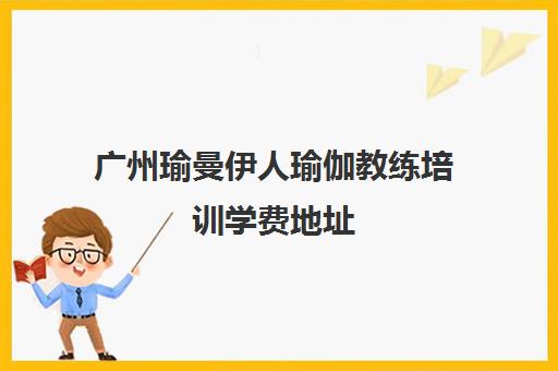 广州瑜曼伊人瑜伽教练培训学费地址