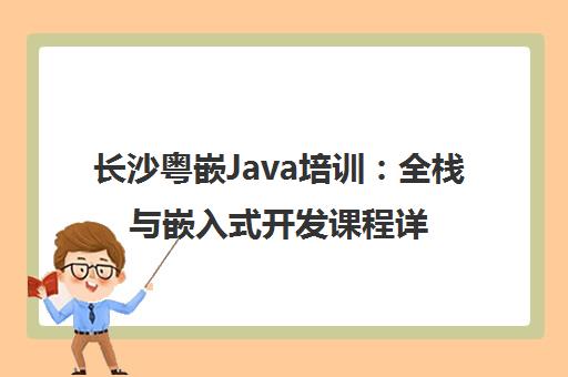 长沙粤嵌Java培训 全栈与嵌入式开发课程详解及就业指南