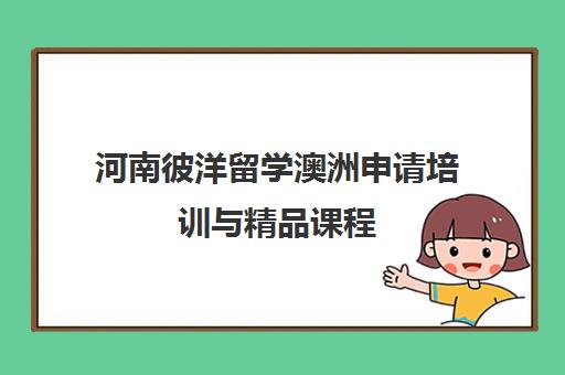 河南彼洋留学澳洲申请培训与精品课程