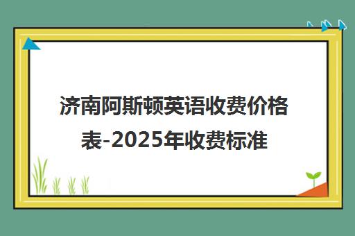 济南阿斯顿英语收费价格表-2025年收费标准一览