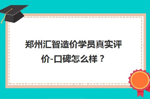 郑州汇智造价学员真实评价-口碑怎么样? 郑州汇智造价学员真实评价-口碑怎么样?