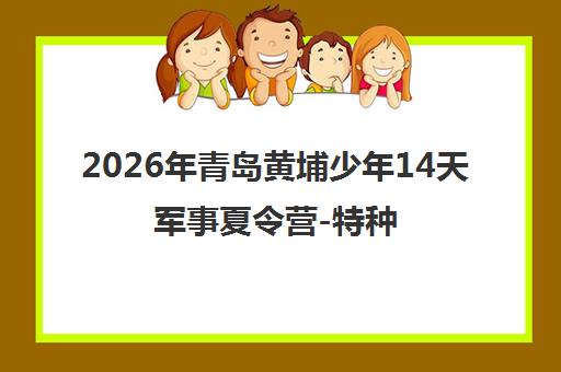 2026年青岛黄埔少年14天军事夏令营-特种兵思维意志成长营