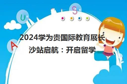 2024学为贵国际教育展长沙站启航 开启留学之路