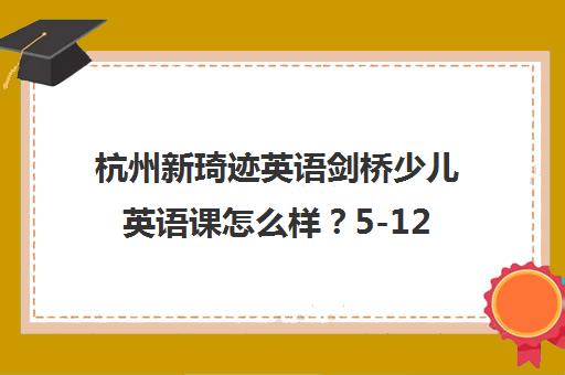 杭州新琦迹英语剑桥少儿英语课怎么样?5-12岁小班教学揭秘 杭州新琦迹英语剑桥少儿英语课怎么样?5-12岁小班教学揭秘