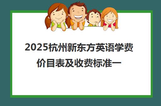 2025杭州新东方英语学费价目表及收费标准一览 2025杭州新东方英语学费价目表及收费标准一览