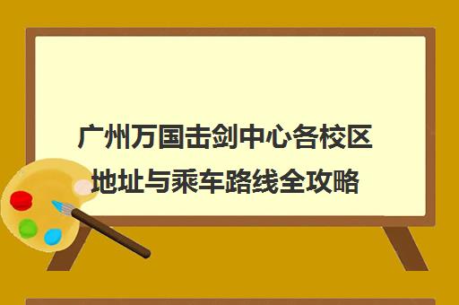 广州万国击剑中心各校区地址与乘车路线全攻略