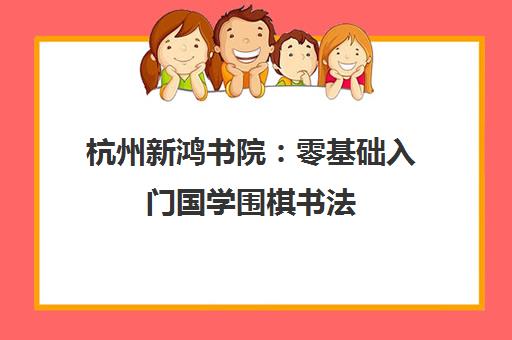 杭州新鸿书院 零基础入门国学围棋书法 琴棋书画培训课程 杭州新鸿书院 零基础入门国学围棋书法 琴棋书画培训课程