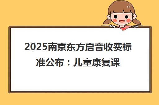 2025南京东方启音收费标准公布 儿童康复课程价格详情