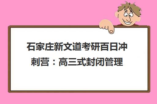 石家庄新文道考研百日冲刺营 高三式封闭管理 多课时突破难点 石家庄新文道考研百日冲刺营 高三式封闭管理 多课时突破难点