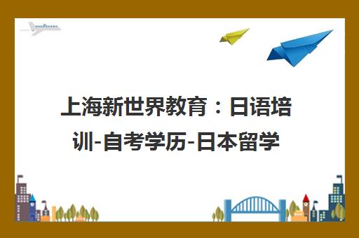 上海新世界教育 日语培训-自考学历-日本留学一站式服务中心 上海新世界教育 日语培训-自考学历-日本留学一站式服务中心