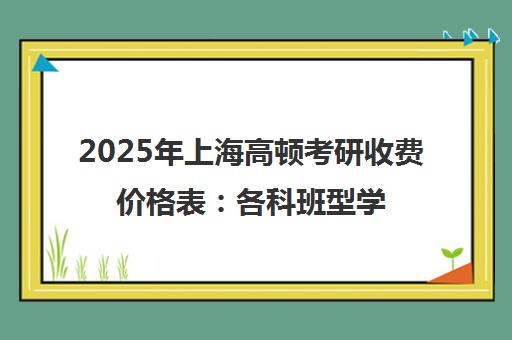 2025年上海高顿考研收费价格表 各科班型学费区间全面解析 2025年上海高顿考研收费价格表 各科班型学费区间全面解析