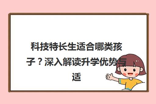 科技特长生适合哪类孩子？深入解读升学优势与适合人群
