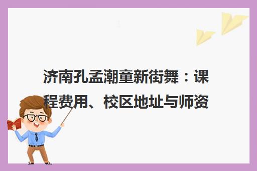 济南孔孟潮童新街舞 课程费用、校区地址与师资口碑全解析