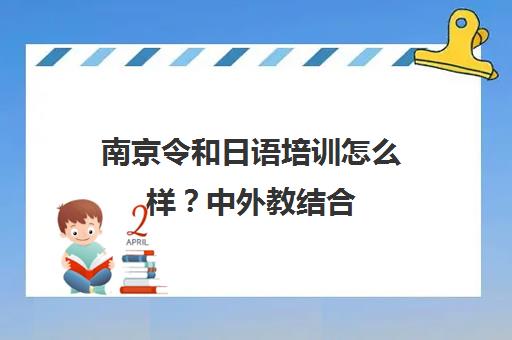 南京令和日语培训怎么样?中外教结合 高考日语专业避坑指南