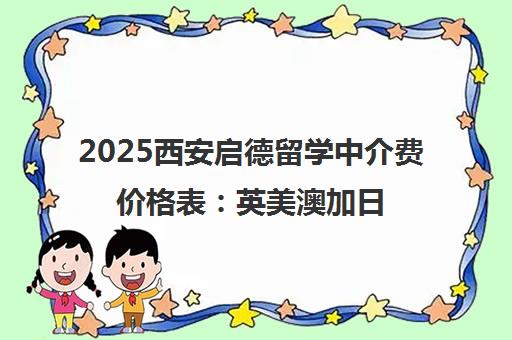 2025西安启德留学中介费价格表 英美澳加日韩留学收费一览 2025西安启德留学中介费价格表 英美澳加日韩留学收费一览